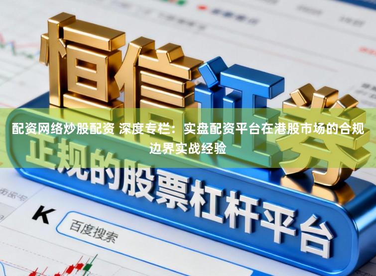 配资网络炒股配资 深度专栏：实盘配资平台在港股市场的合规边界实战经验