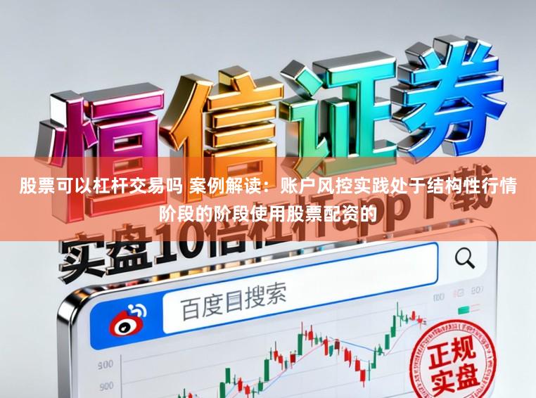 股票可以杠杆交易吗 案例解读：账户风控实践处于结构性行情阶段的阶段使用股票配资的