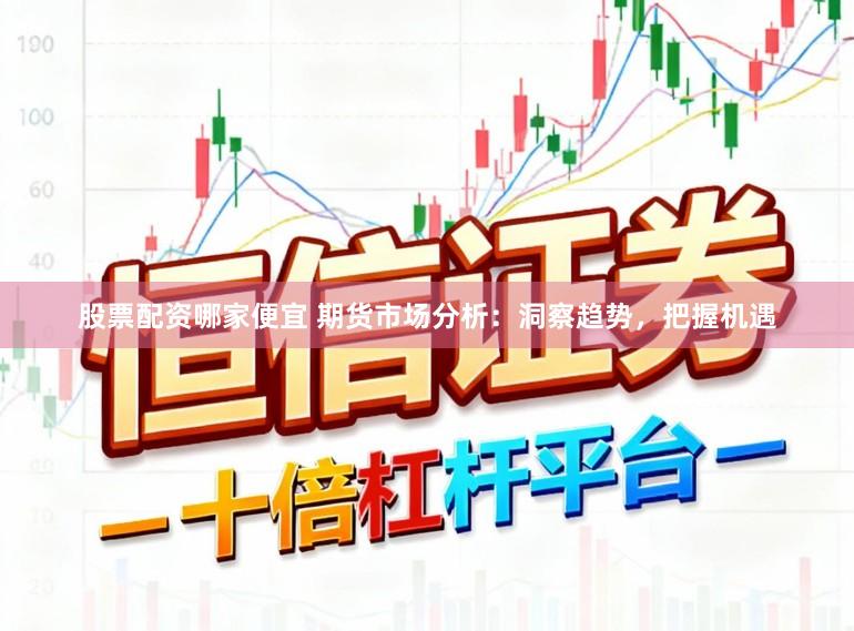 股票配资哪家便宜 期货市场分析：洞察趋势，把握机遇