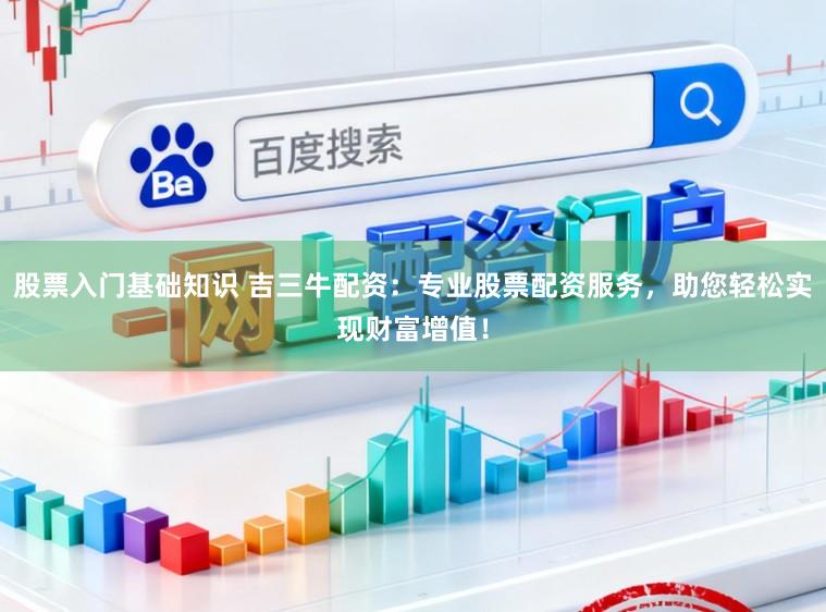 股票入门基础知识 吉三牛配资：专业股票配资服务，助您轻松实现财富增值！