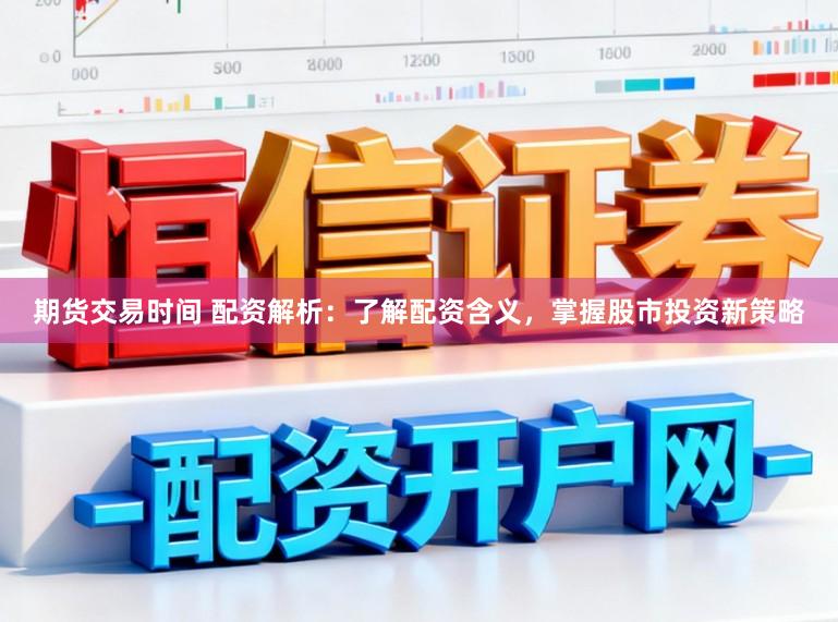 期货交易时间 配资解析：了解配资含义，掌握股市投资新策略