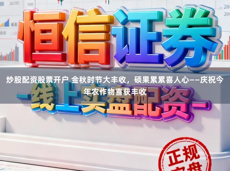 炒股配资股票开户 金秋时节大丰收，硕果累累喜人心——庆祝今年农作物喜获丰收