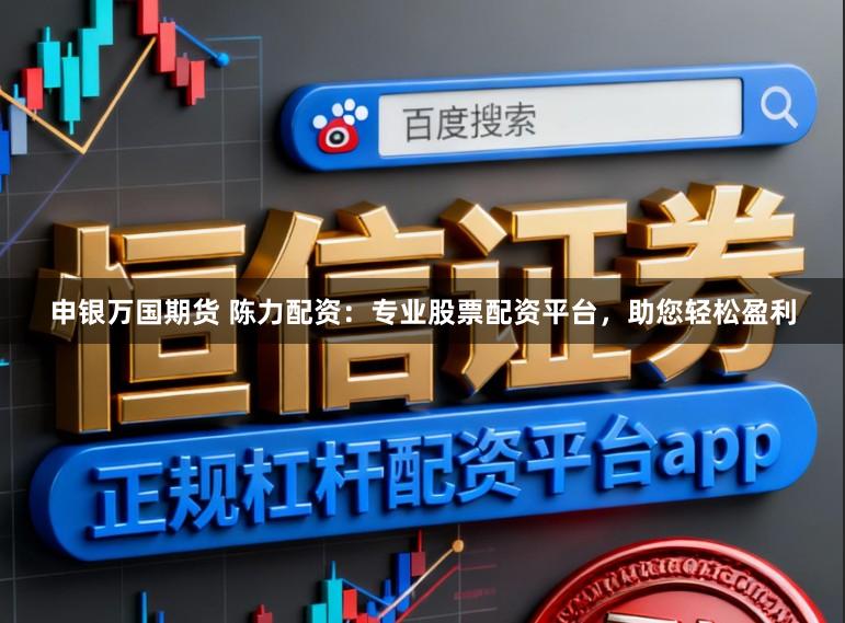 申银万国期货 陈力配资：专业股票配资平台，助您轻松盈利