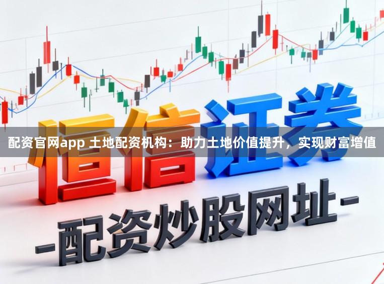 配资官网app 土地配资机构：助力土地价值提升，实现财富增值