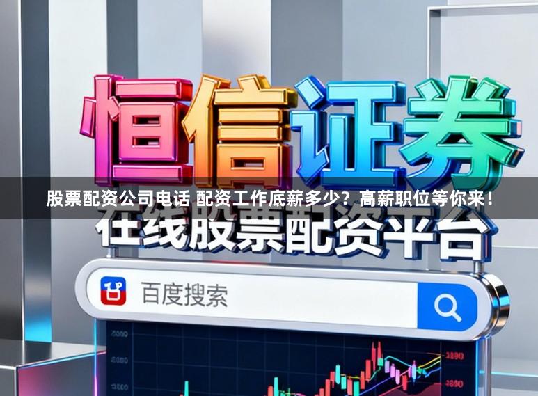股票配资公司电话 配资工作底薪多少？高薪职位等你来！