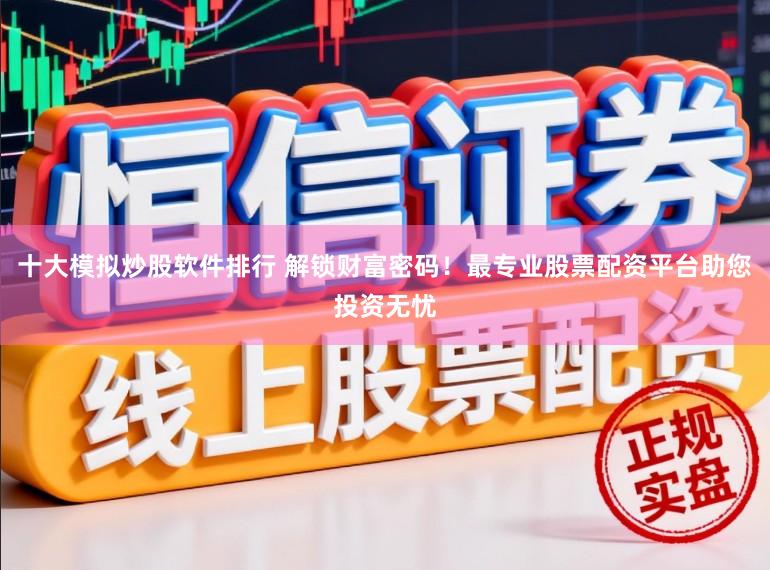 十大模拟炒股软件排行 解锁财富密码！最专业股票配资平台助您投资无忧