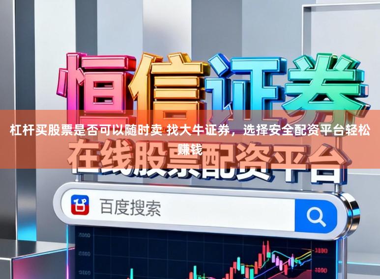 杠杆买股票是否可以随时卖 找大牛证券，选择安全配资平台轻松赚钱