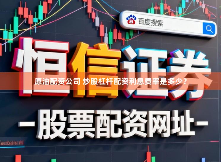 原油配资公司 炒股杠杆配资利息费率是多少？