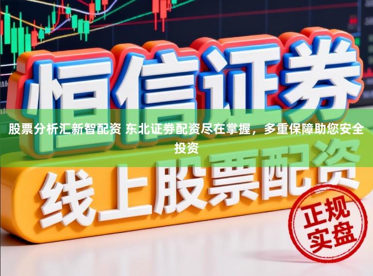 股票分析汇新智配资 东北证劵配资尽在掌握，多重保障助您安全投资