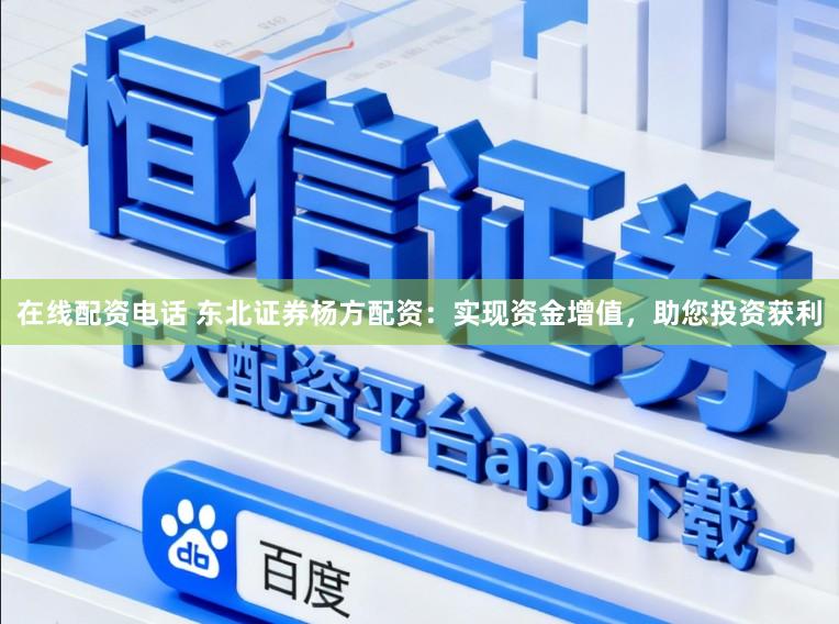 在线配资电话 东北证券杨方配资：实现资金增值，助您投资获利