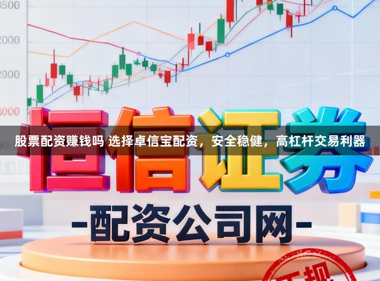 股票配资赚钱吗 选择卓信宝配资，安全稳健，高杠杆交易利器
