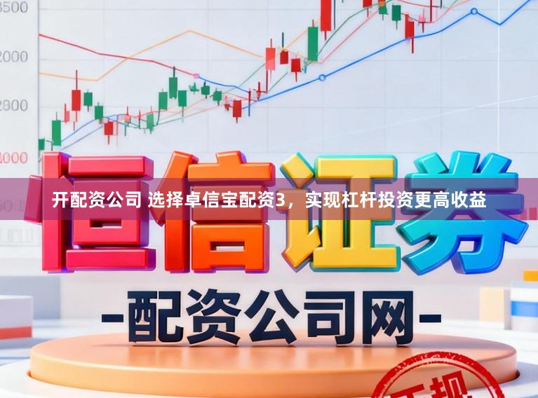 开配资公司 选择卓信宝配资3，实现杠杆投资更高收益