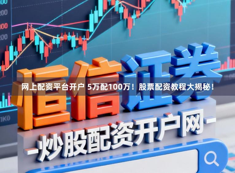 网上配资平台开户 5万配100万！股票配资教程大揭秘！