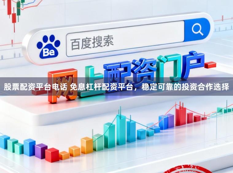 股票配资平台电话 免息杠杆配资平台，稳定可靠的投资合作选择