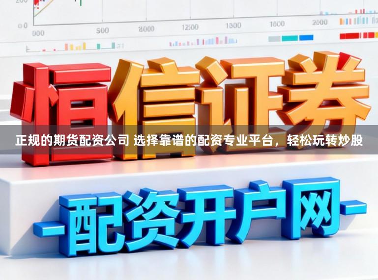 正规的期货配资公司 选择靠谱的配资专业平台，轻松玩转炒股