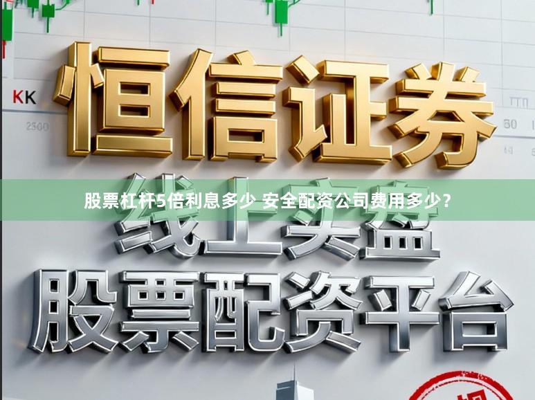 股票杠杆5倍利息多少 安全配资公司费用多少？