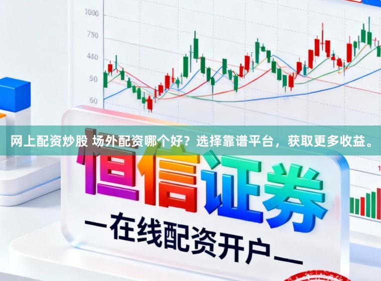 网上配资炒股 场外配资哪个好？选择靠谱平台，获取更多收益。