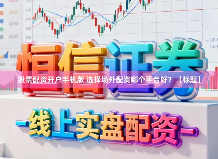 股票配资开户手机版 选择场外配资哪个平台好？【标题】