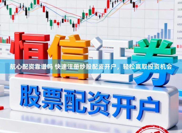 航心配资靠谱吗 快速注册炒股配资开户，轻松赢取投资机会