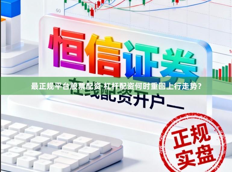 最正规平台股票配资 杠杆配资何时重回上行走势？