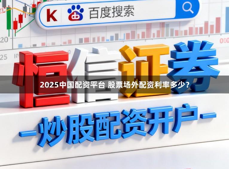 2025中国配资平台 股票场外配资利率多少？