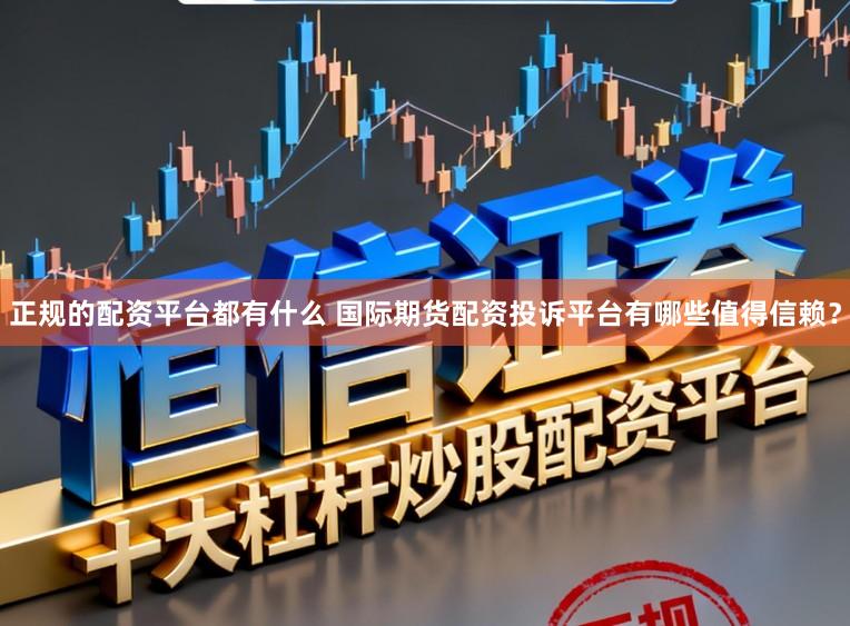 正规的配资平台都有什么 国际期货配资投诉平台有哪些值得信赖？