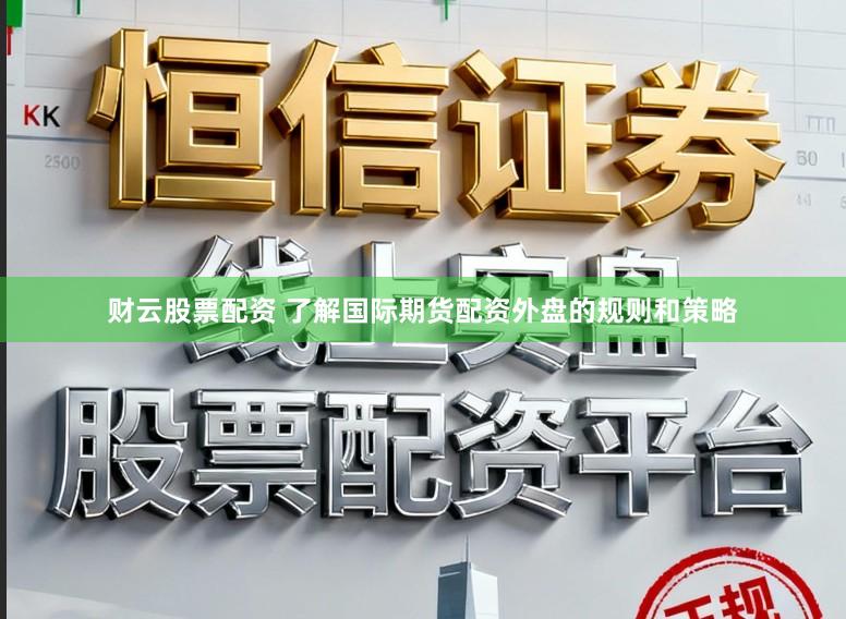 财云股票配资 了解国际期货配资外盘的规则和策略