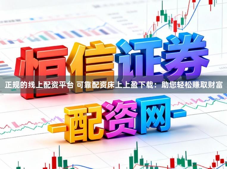 正规的线上配资平台 可靠配资床上上盈下载：助您轻松赚取财富
