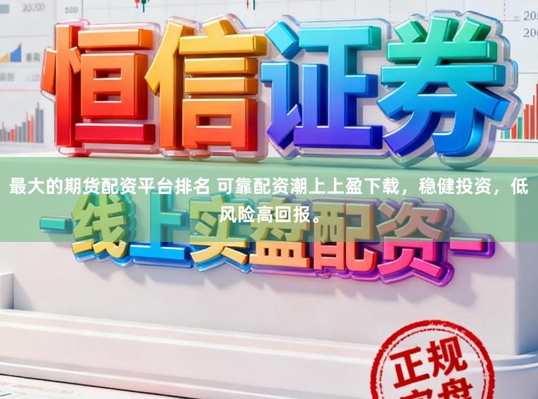 最大的期货配资平台排名 可靠配资潮上上盈下载，稳健投资，低风险高回报。
