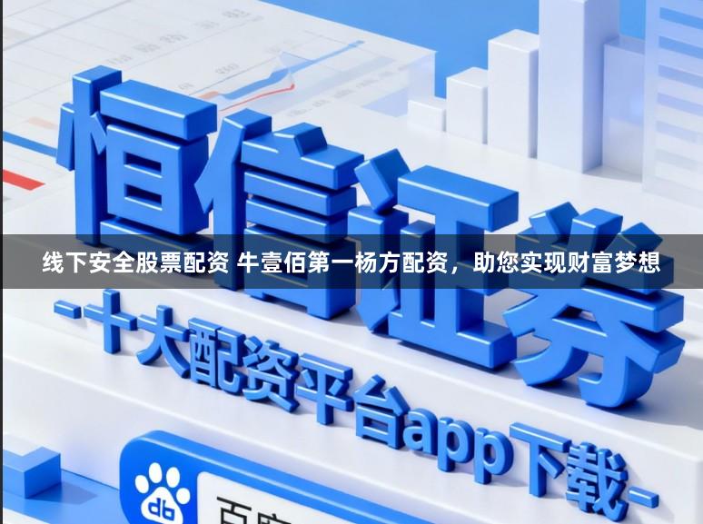 线下安全股票配资 牛壹佰第一杨方配资，助您实现财富梦想