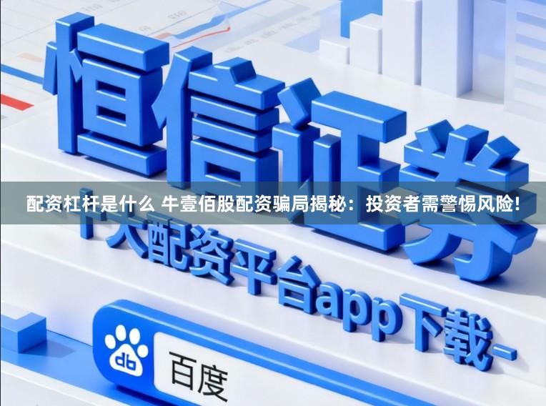 配资杠杆是什么 牛壹佰股配资骗局揭秘：投资者需警惕风险!