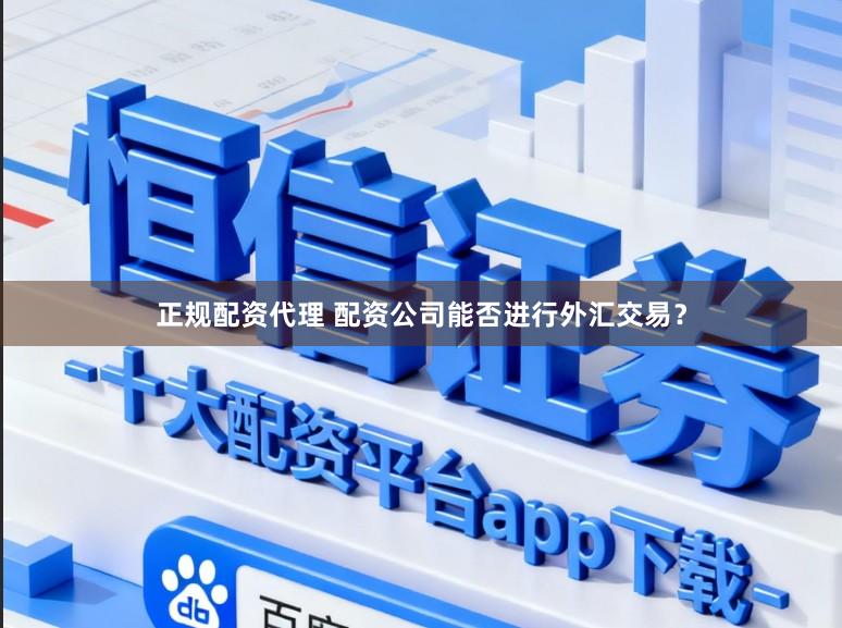 正规配资代理 配资公司能否进行外汇交易？
