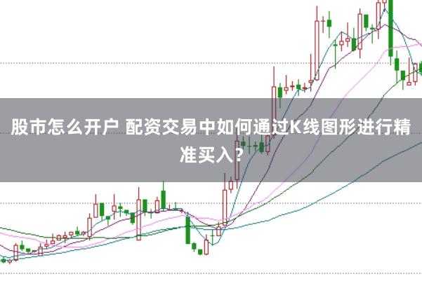 股市怎么开户 配资交易中如何通过K线图形进行精准买入？