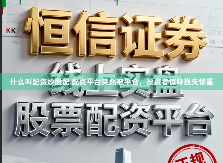 什么叫配资炒股配 配资平台突然被平仓，投资者惊呼损失惨重