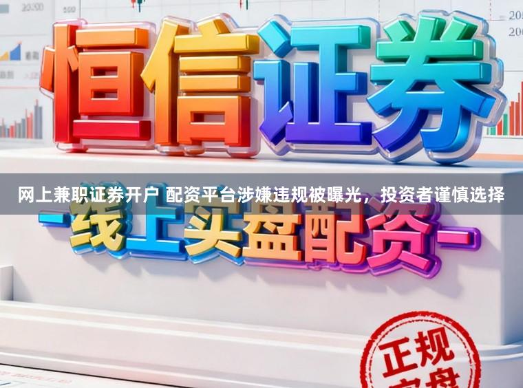 网上兼职证券开户 配资平台涉嫌违规被曝光，投资者谨慎选择
