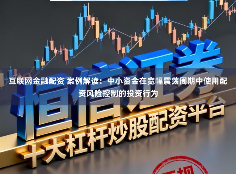互联网金融配资 案例解读：中小资金在宽幅震荡周期中使用配资风险控制的投资行为