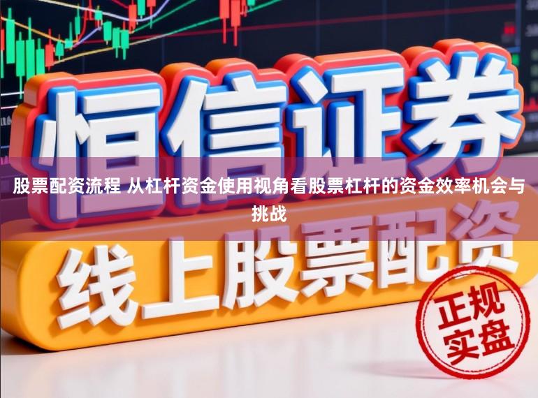 股票配资流程 从杠杆资金使用视角看股票杠杆的资金效率机会与挑战