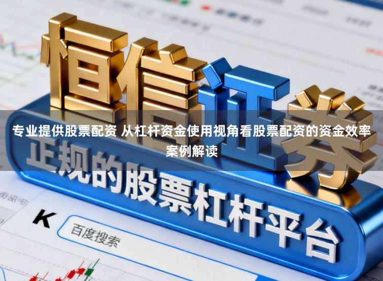 专业提供股票配资 从杠杆资金使用视角看股票配资的资金效率案例解读