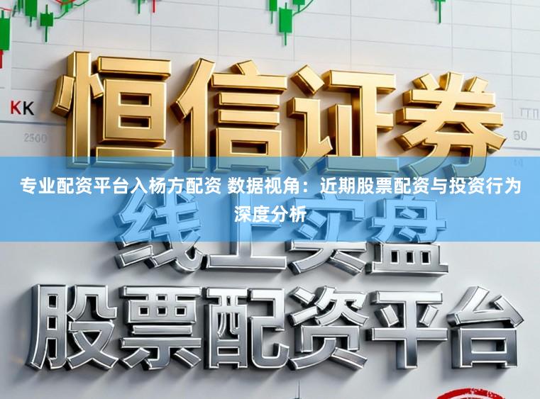 专业配资平台入杨方配资 数据视角：近期股票配资与投资行为深度分析