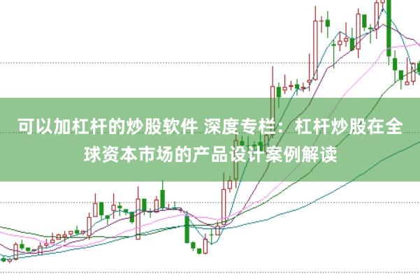 可以加杠杆的炒股软件 深度专栏：杠杆炒股在全球资本市场的产品设计案例解读