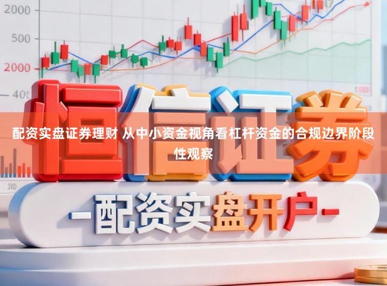 配资实盘证券理财 从中小资金视角看杠杆资金的合规边界阶段性观察