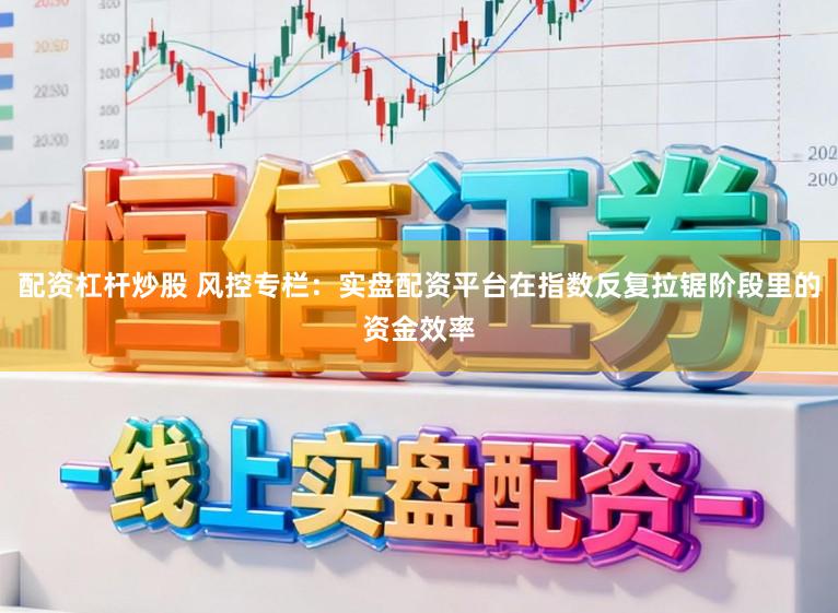 配资杠杆炒股 风控专栏：实盘配资平台在指数反复拉锯阶段里的资金效率