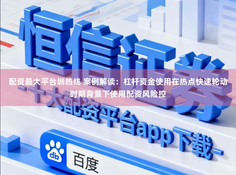 配资最大平台圳热线 案例解读：杠杆资金使用在热点快速轮动时期背景下使用配资风险控