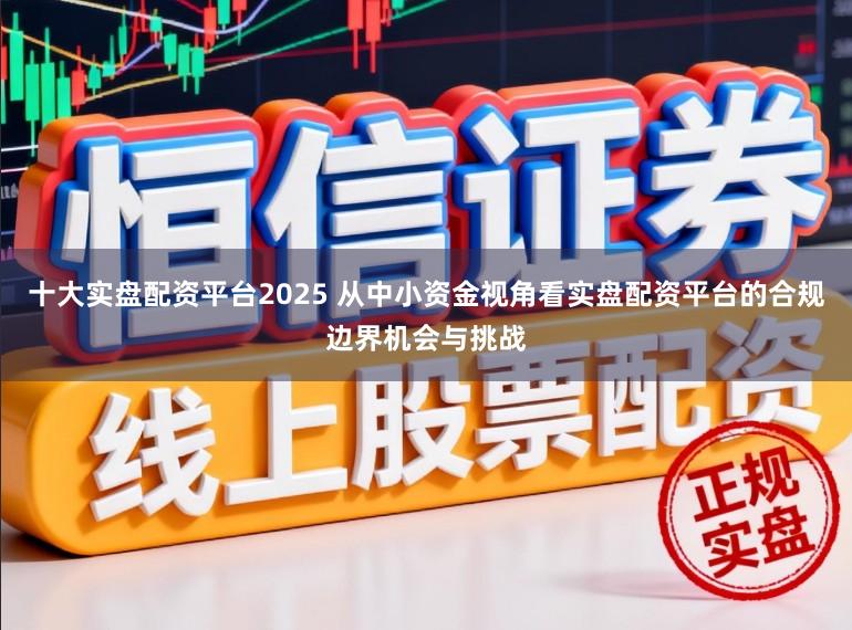 十大实盘配资平台2025 从中小资金视角看实盘配资平台的合规边界机会与挑战