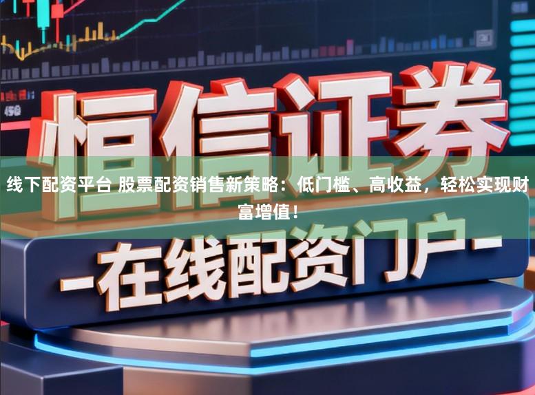 线下配资平台 股票配资销售新策略：低门槛、高收益，轻松实现财富增值！