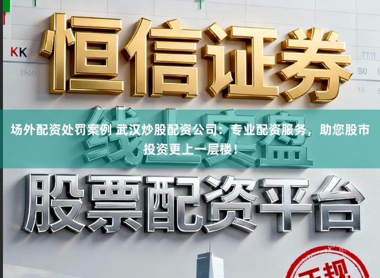 场外配资处罚案例 武汉炒股配资公司：专业配资服务，助您股市投资更上一层楼！
