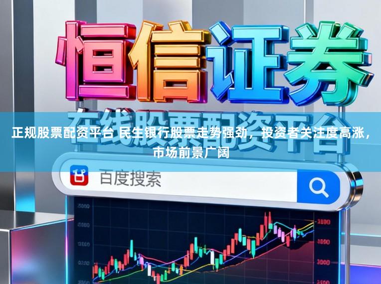 正规股票配资平台 民生银行股票走势强劲，投资者关注度高涨，市场前景广阔