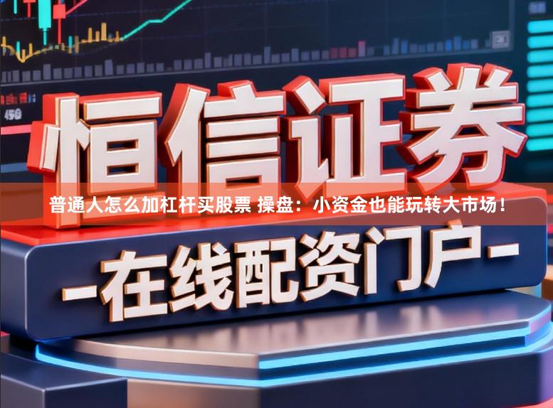 普通人怎么加杠杆买股票 操盘：小资金也能玩转大市场！