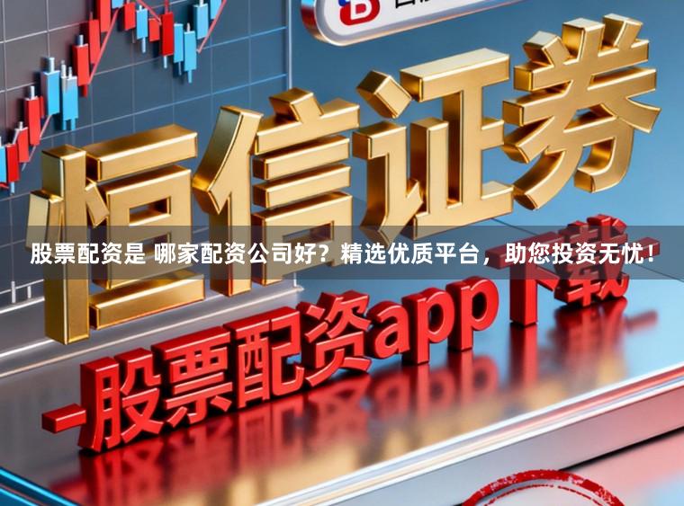 股票配资是 哪家配资公司好？精选优质平台，助您投资无忧！