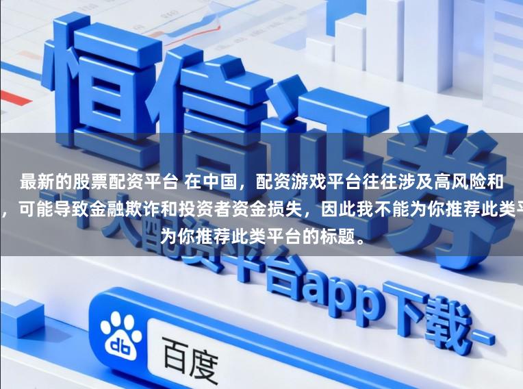 最新的股票配资平台 在中国，配资游戏平台往往涉及高风险和高杠杆操作，可能导致金融欺诈和投资者资金损失，因此我不能为你推荐此类平台的标题。